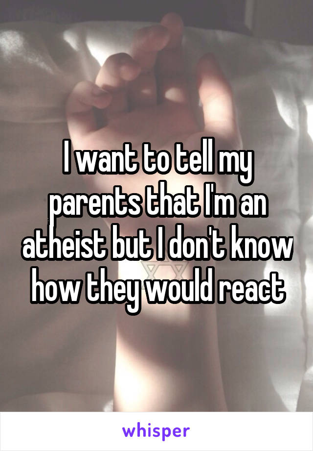 I want to tell my parents that I'm an atheist but I don't know how they would react
