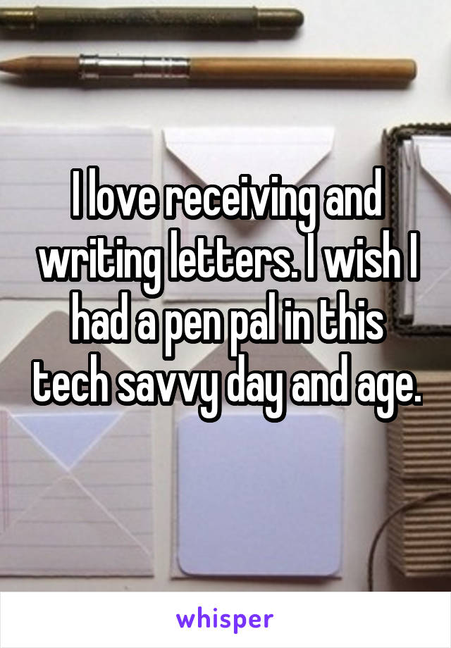 I love receiving and writing letters. I wish I had a pen pal in this tech savvy day and age. 