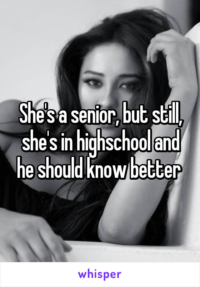 She's a senior, but still, she's in highschool and he should know better 