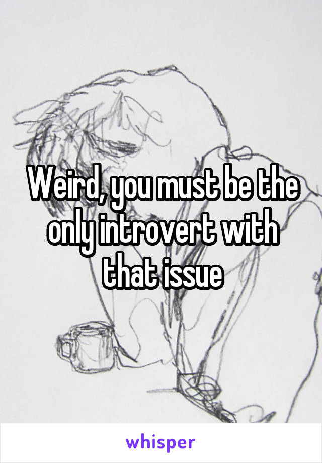 Weird, you must be the only introvert with that issue
