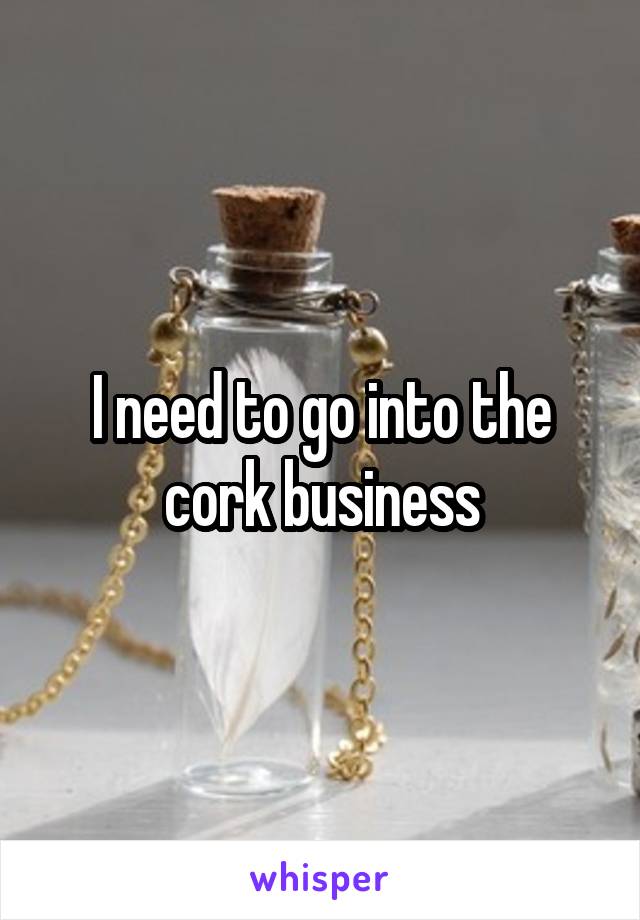 I need to go into the cork business