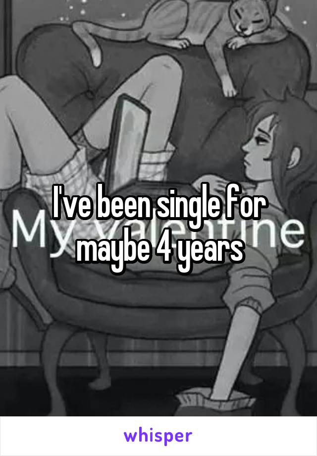 I've been single for maybe 4 years
