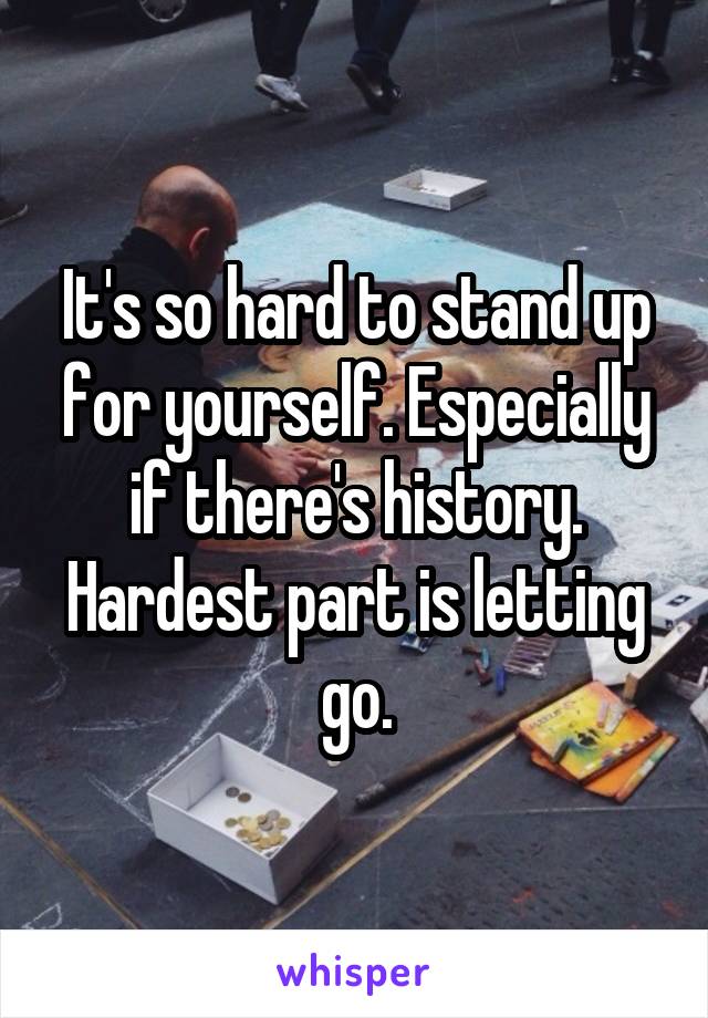 It's so hard to stand up for yourself. Especially if there's history. Hardest part is letting go.