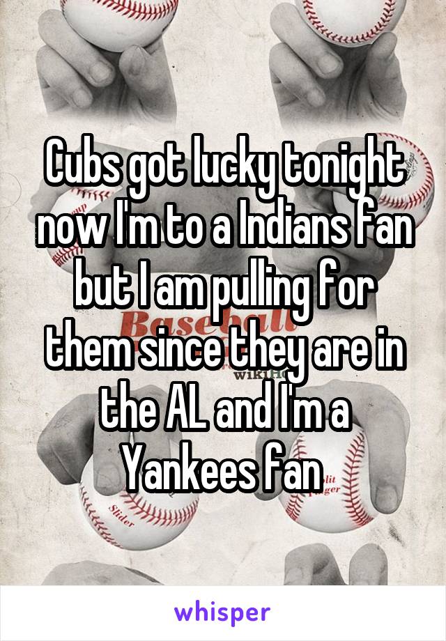 Cubs got lucky tonight now I'm to a Indians fan but I am pulling for them since they are in the AL and I'm a Yankees fan 
