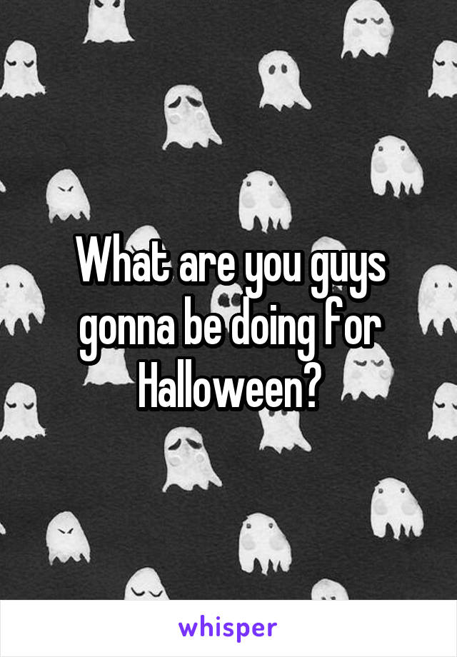 What are you guys gonna be doing for Halloween?