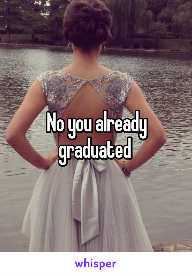 No you already graduated 