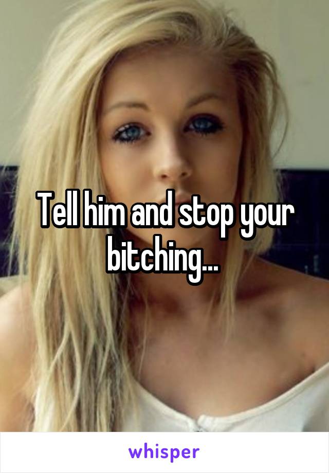 Tell him and stop your bitching... 