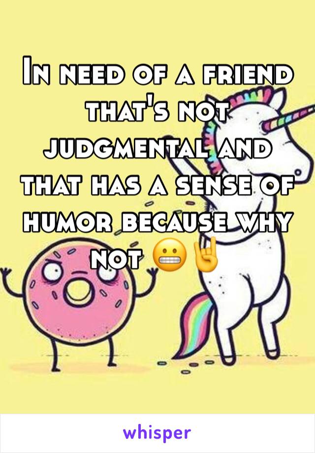 In need of a friend that's not judgmental and that has a sense of humor because why not 😬🤘