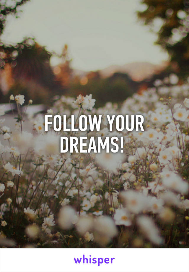 FOLLOW YOUR DREAMS! 