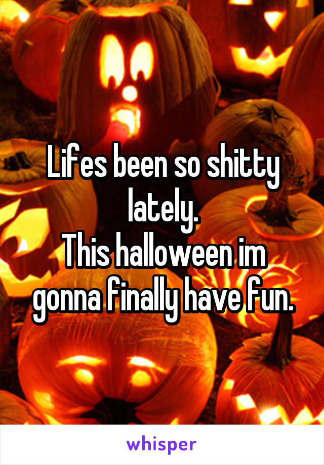 Lifes been so shitty lately.
This halloween im gonna finally have fun.