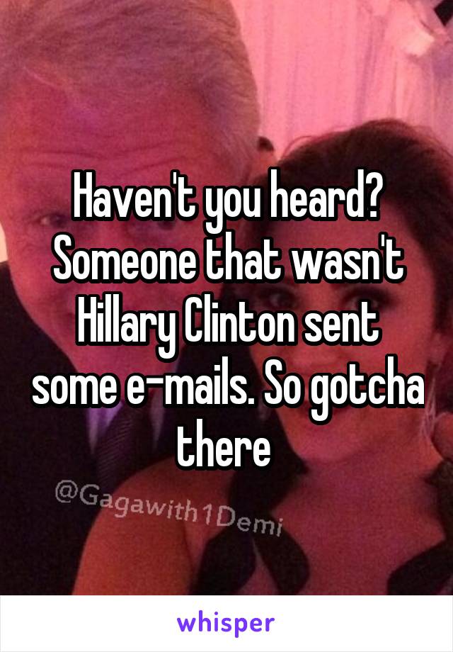 Haven't you heard? Someone that wasn't Hillary Clinton sent some e-mails. So gotcha there 