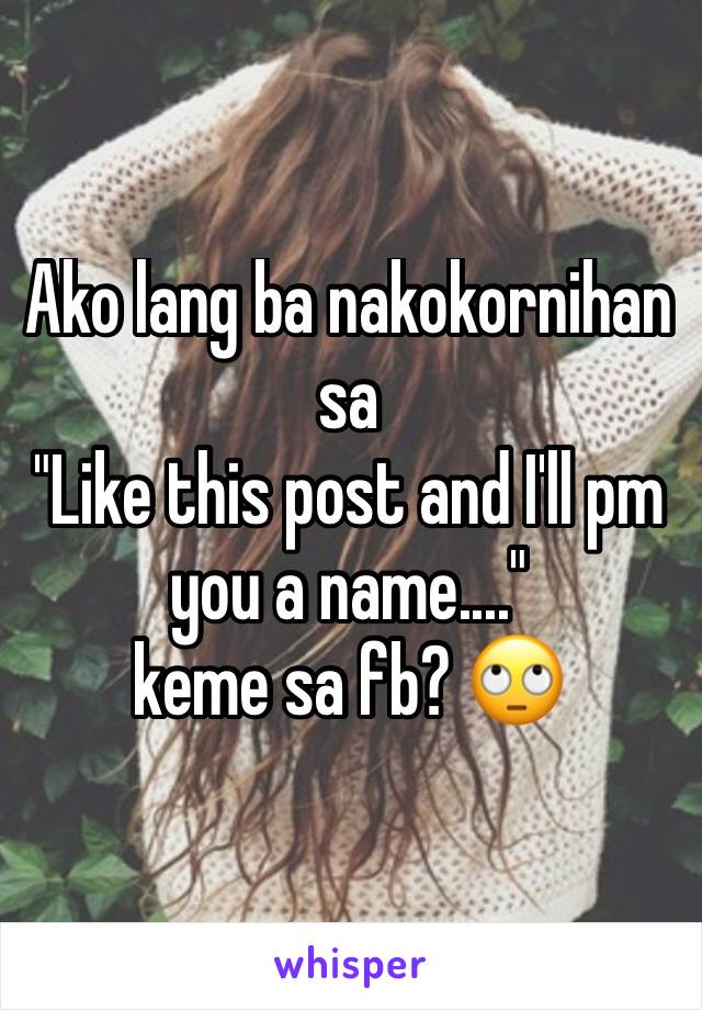 Ako lang ba nakokornihan sa
"Like this post and I'll pm you a name...."
keme sa fb? 🙄