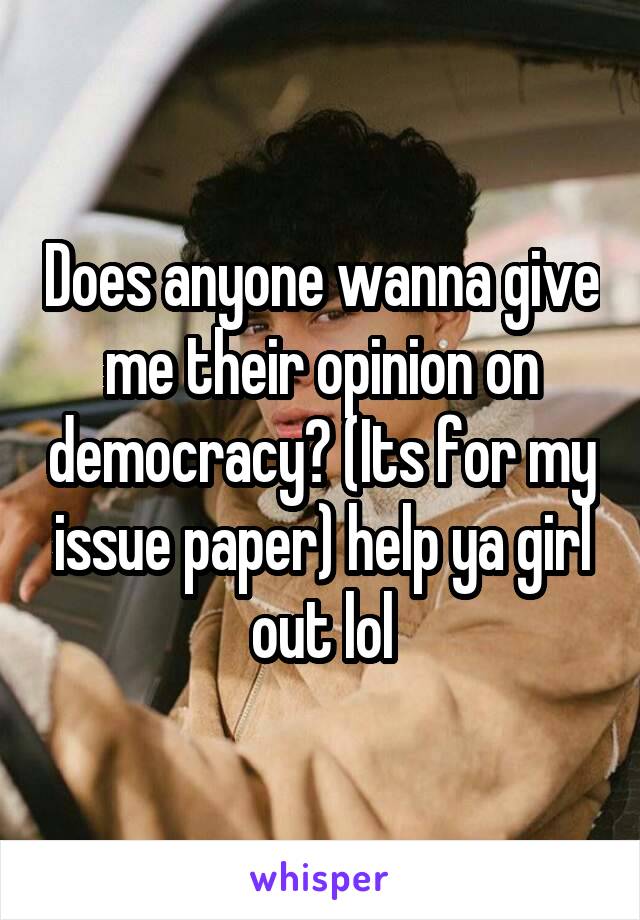 Does anyone wanna give me their opinion on democracy? (Its for my issue paper) help ya girl out lol