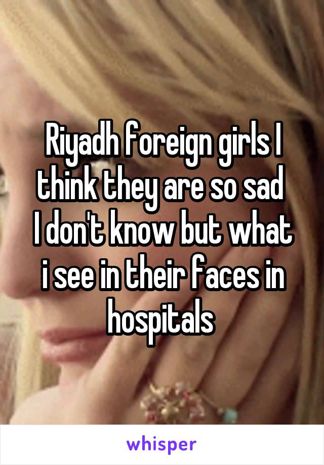 Riyadh foreign girls I think they are so sad 
I don't know but what i see in their faces in hospitals 