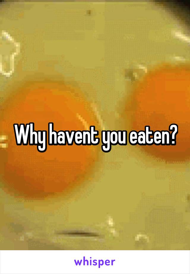 Why havent you eaten?