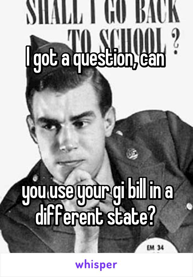 I got a question, can 




you use your gi bill in a different state? 