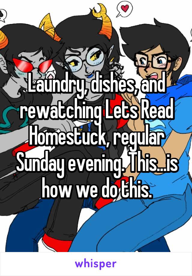 Laundry, dishes, and rewatching Lets Read Homestuck, regular Sunday evening. This...is how we do this.