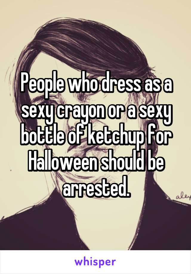 People who dress as a sexy crayon or a sexy bottle of ketchup for Halloween should be arrested.