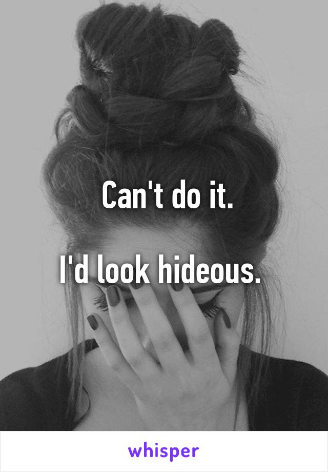  Can't do it.

I'd look hideous. 