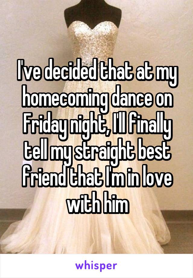 I've decided that at my homecoming dance on Friday night, I'll finally tell my straight best friend that I'm in love with him