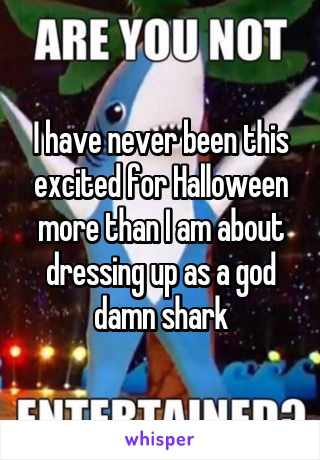 I have never been this excited for Halloween more than I am about dressing up as a god damn shark