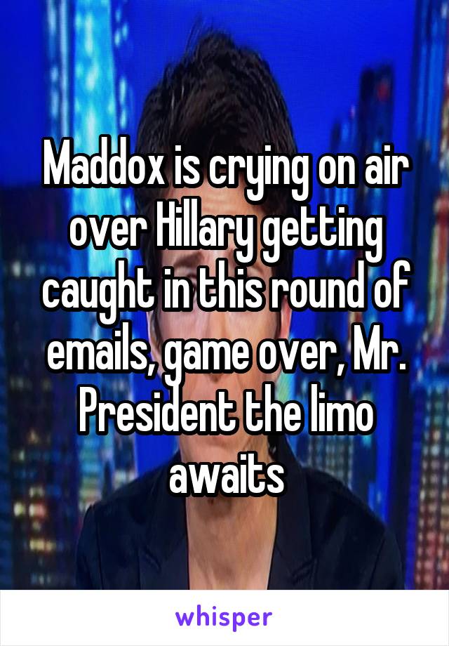 Maddox is crying on air over Hillary getting caught in this round of emails, game over, Mr. President the limo awaits