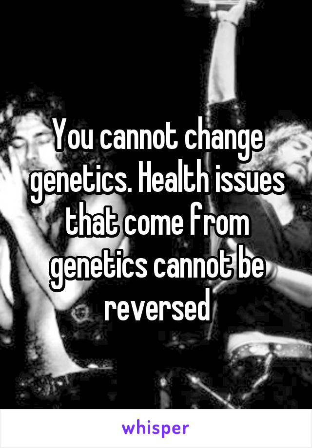 You cannot change genetics. Health issues that come from genetics cannot be reversed