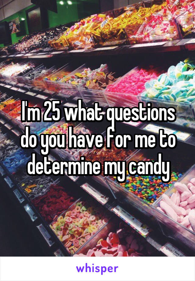 I'm 25 what questions do you have for me to determine my candy