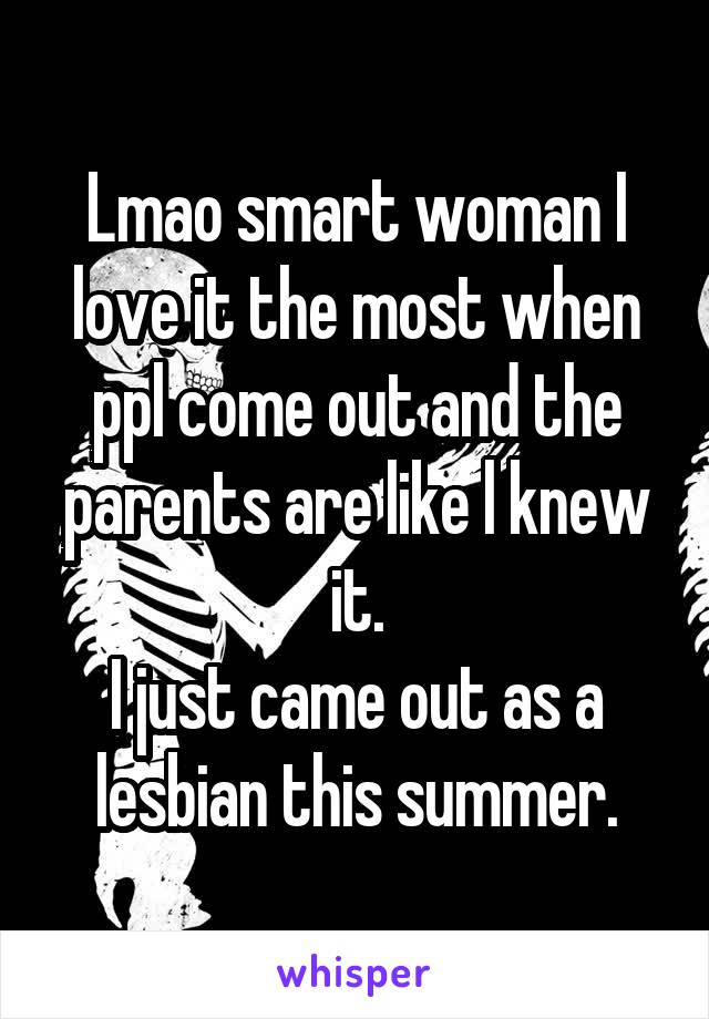 Lmao smart woman I love it the most when ppl come out and the parents are like l knew it.
I just came out as a lesbian this summer.