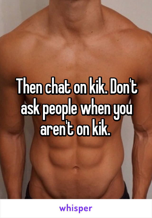 Then chat on kik. Don't ask people when you aren't on kik. 