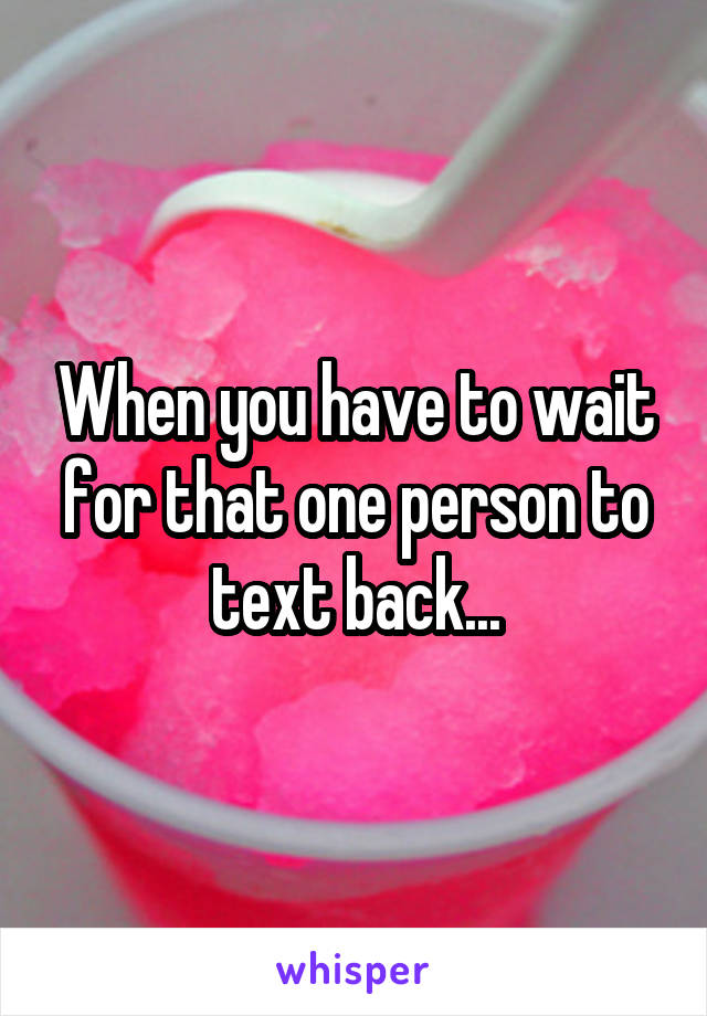 When you have to wait for that one person to text back...