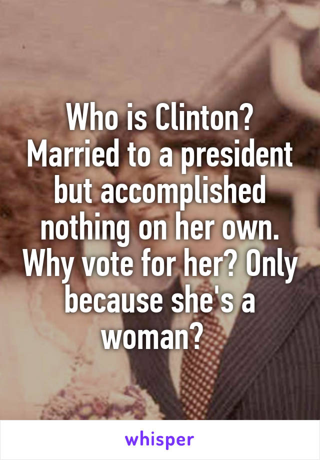 Who is Clinton? Married to a president but accomplished nothing on her own. Why vote for her? Only because she's a woman?  