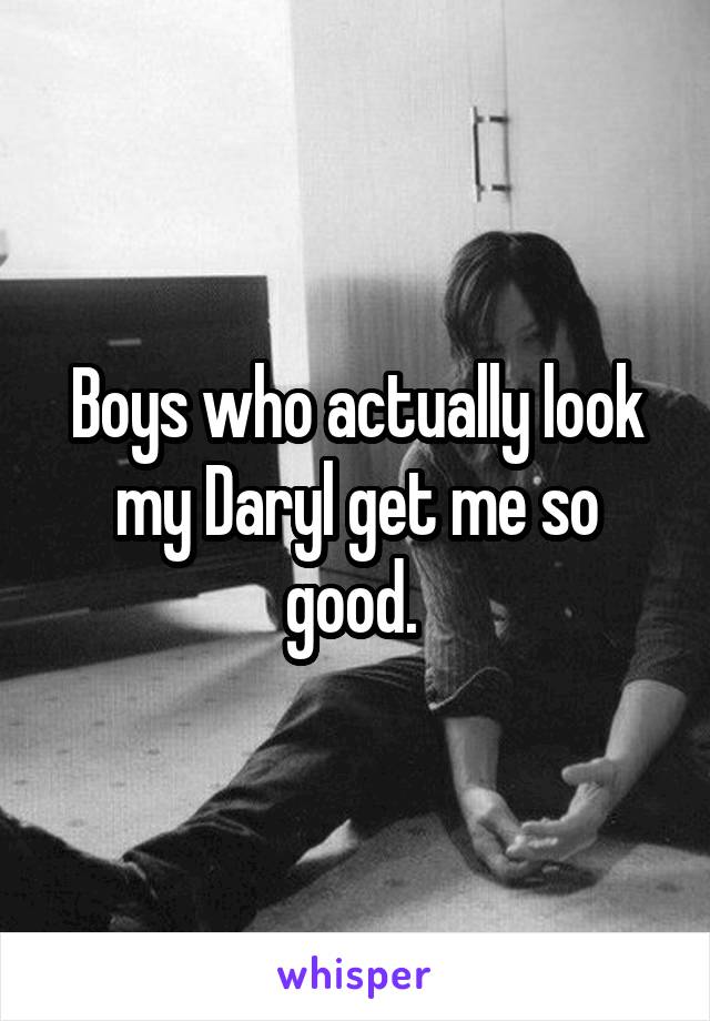 Boys who actually look my Daryl get me so good. 