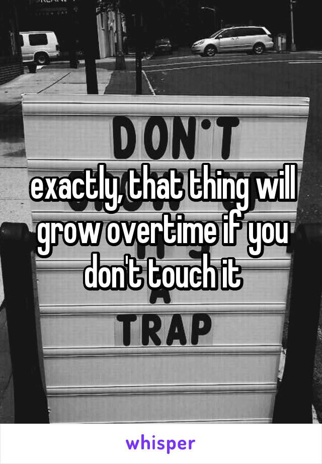 exactly, that thing will grow overtime if you don't touch it