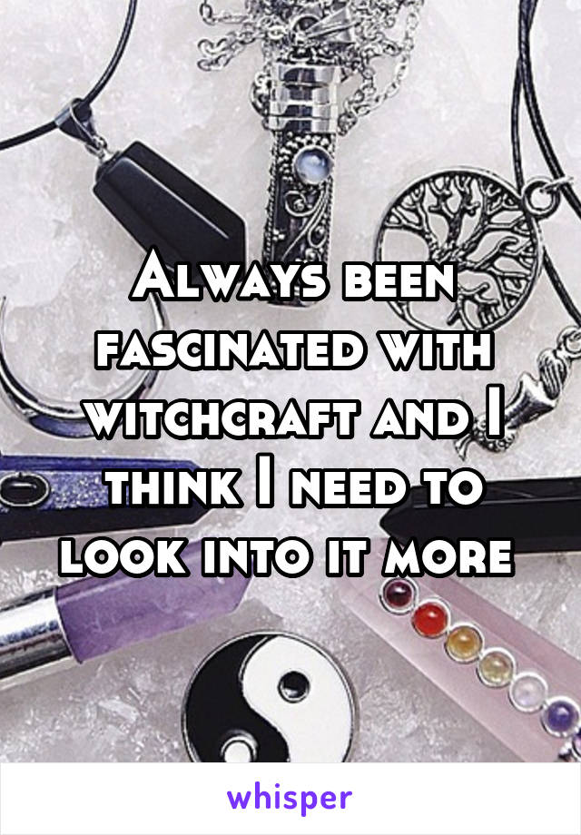 Always been fascinated with witchcraft and I think I need to look into it more 
