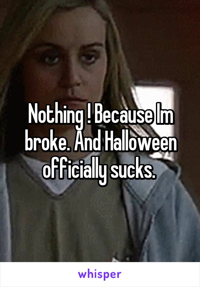 Nothing ! Because Im broke. And Halloween officially sucks. 