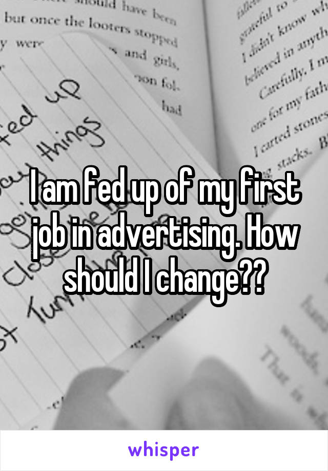 I am fed up of my first job in advertising. How should I change??