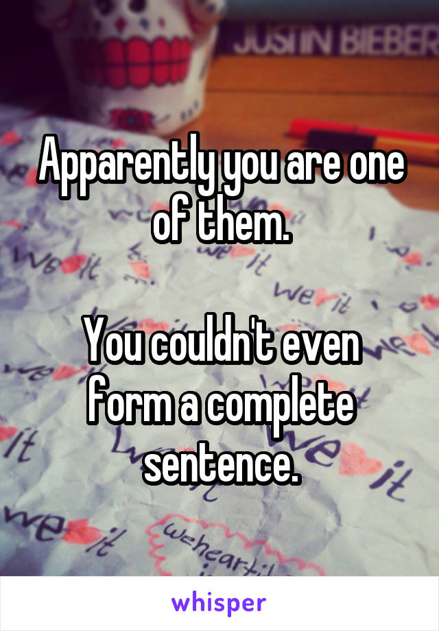 Apparently you are one of them.

You couldn't even form a complete sentence.