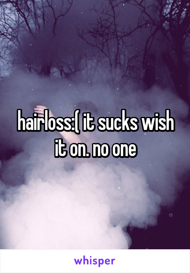 hairloss:( it sucks wish it on. no one