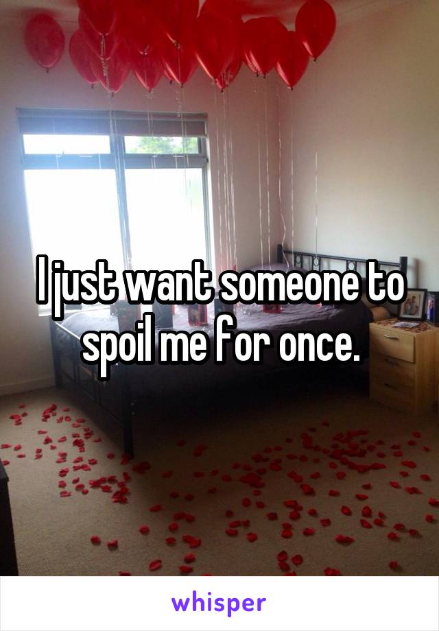 I just want someone to spoil me for once.