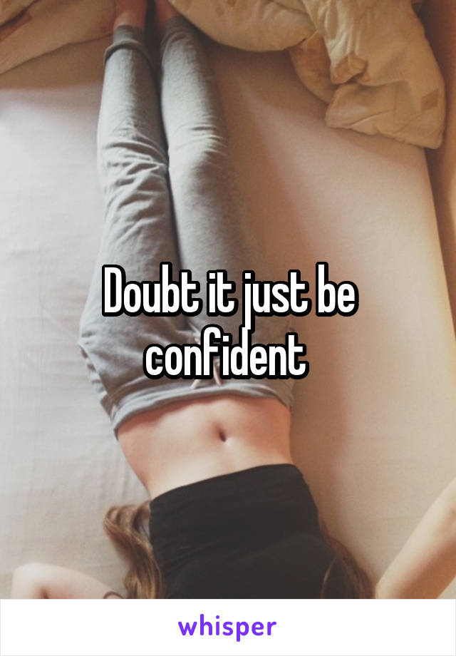 Doubt it just be confident 