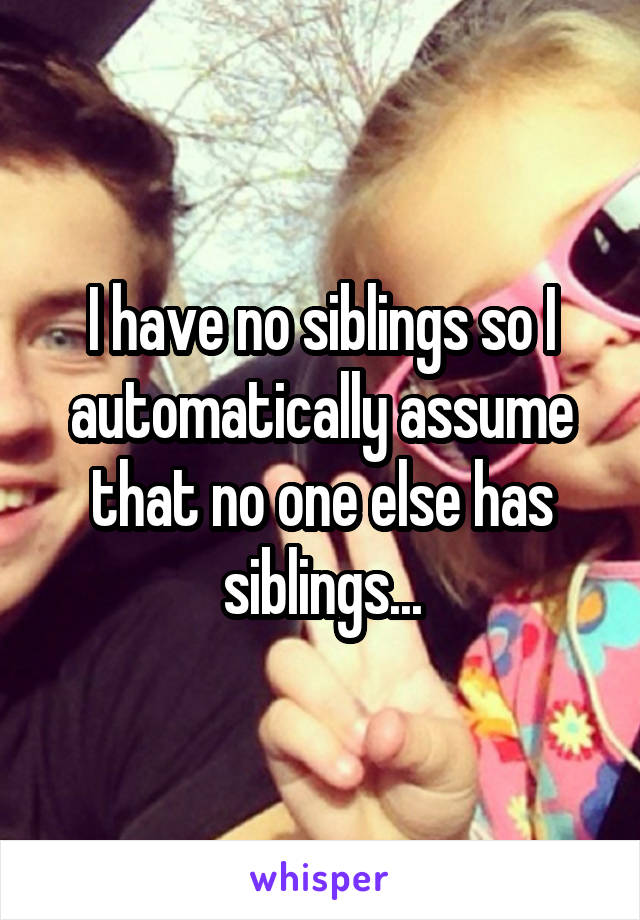 I have no siblings so I automatically assume that no one else has siblings...