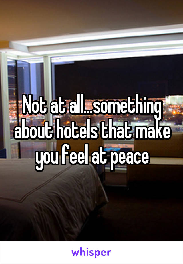Not at all...something about hotels that make you feel at peace