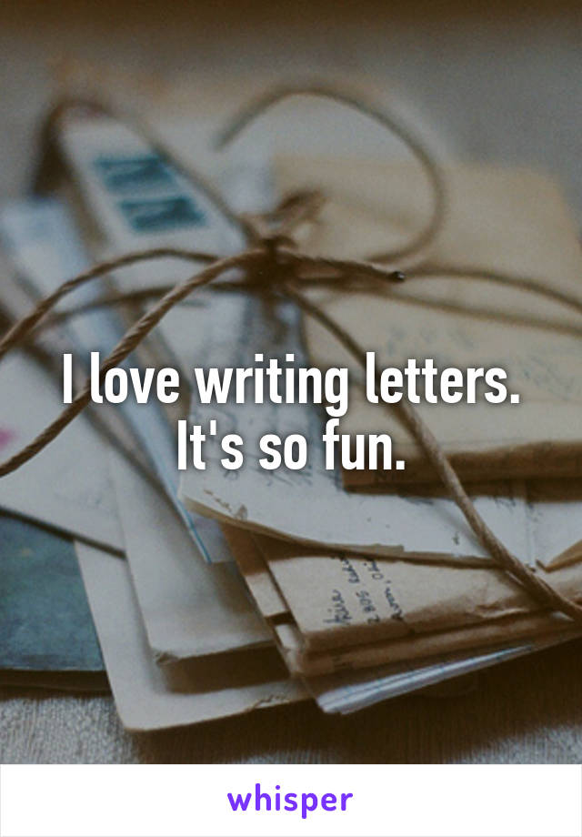 I love writing letters. It's so fun.