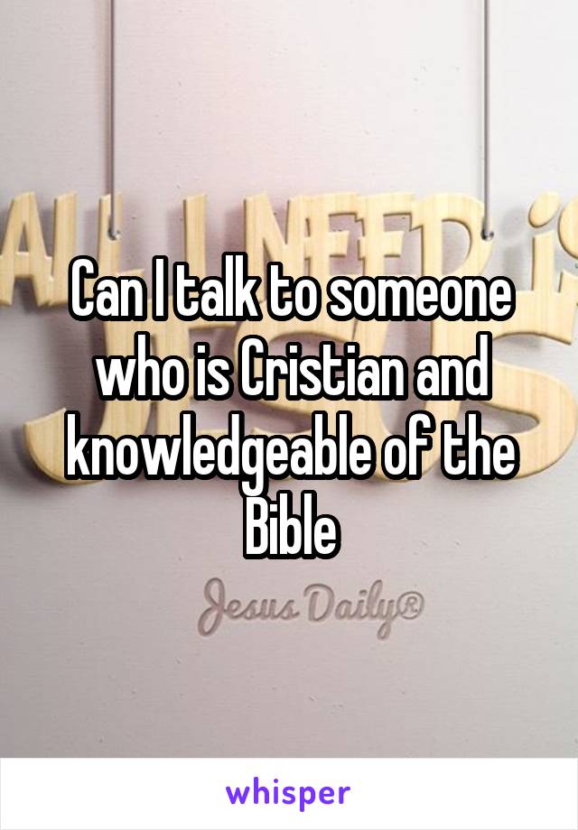 Can I talk to someone who is Cristian and knowledgeable of the Bible