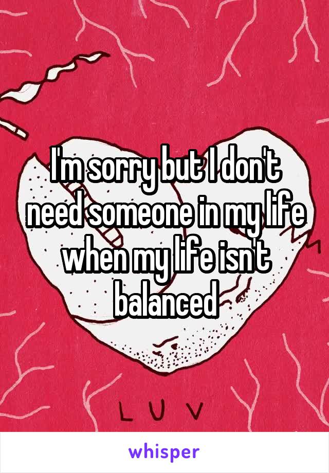 I'm sorry but I don't need someone in my life when my life isn't balanced