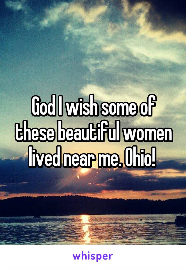 God I wish some of these beautiful women lived near me. Ohio! 