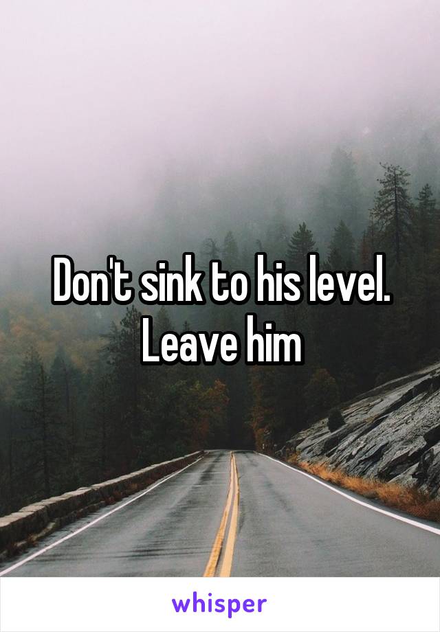 Don't sink to his level. Leave him