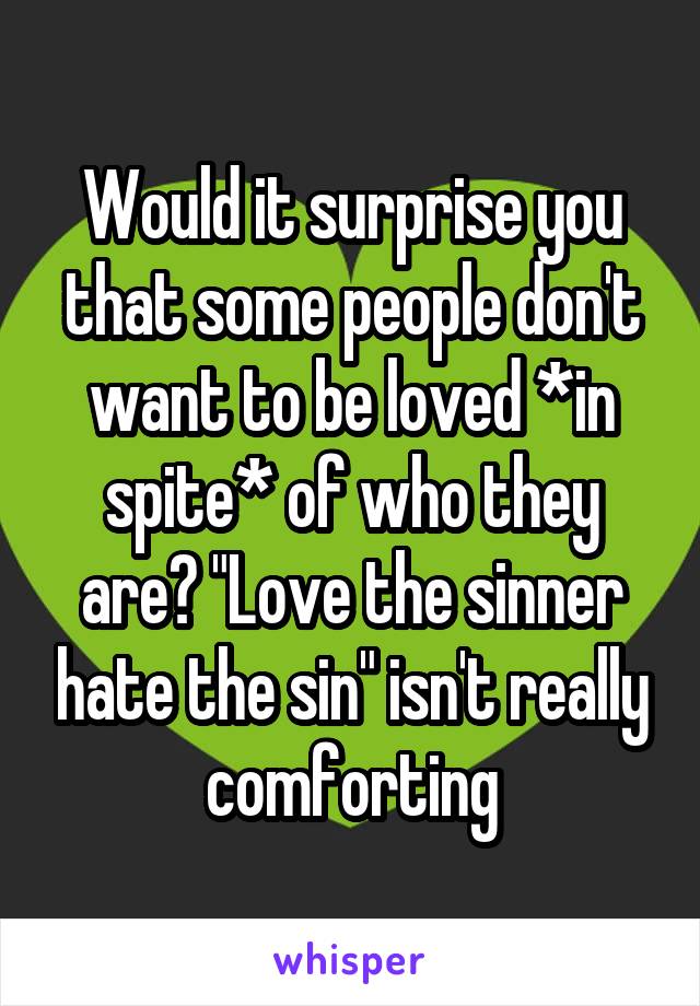 Would it surprise you that some people don't want to be loved *in spite* of who they are? "Love the sinner hate the sin" isn't really comforting