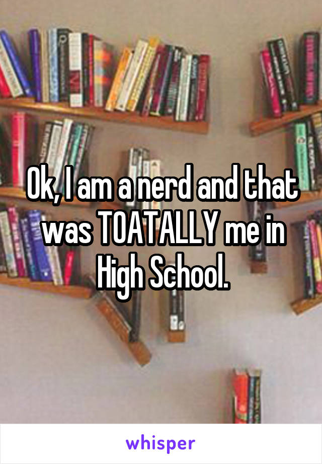 Ok, I am a nerd and that was TOATALLY me in High School.